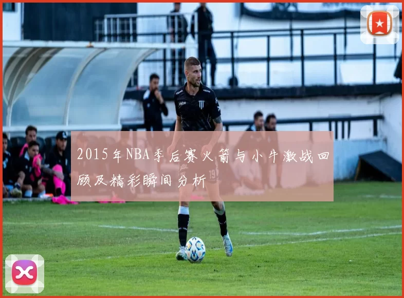 2015年NBA季后赛火箭与小牛激战回顾及精彩瞬间分析