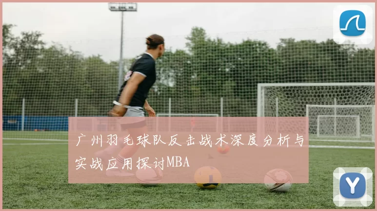广州羽毛球队反击战术深度分析与实战应用探讨MBA
