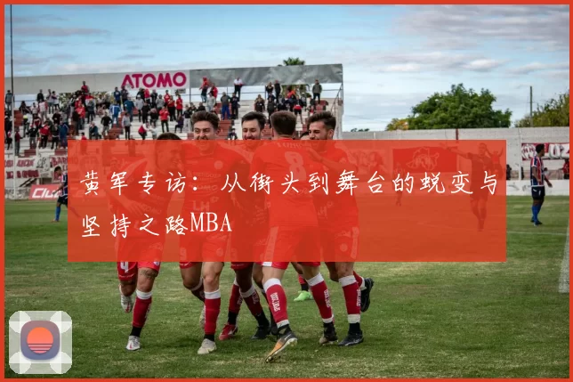黄军专访：从街头到舞台的蜕变与坚持之路MBA