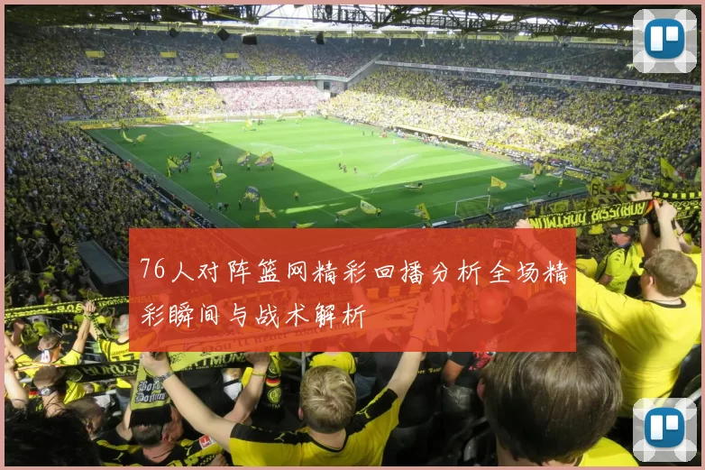 76人对阵篮网精彩回播分析全场精彩瞬间与战术解析