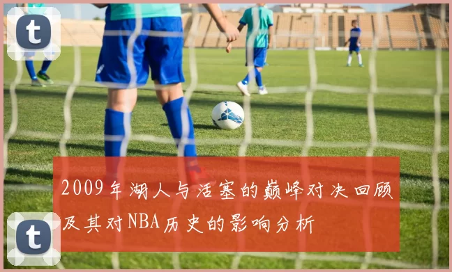 2009年湖人与活塞的巅峰对决回顾及其对NBA历史的影响分析