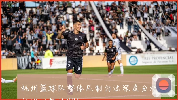 杭州篮球队整体压制打法深度分析与战术解读MBA