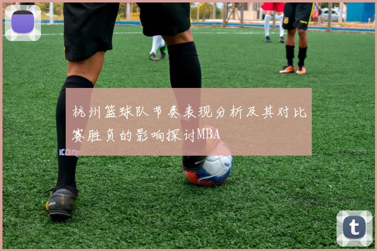 杭州篮球队节奏表现分析及其对比赛胜负的影响探讨MBA