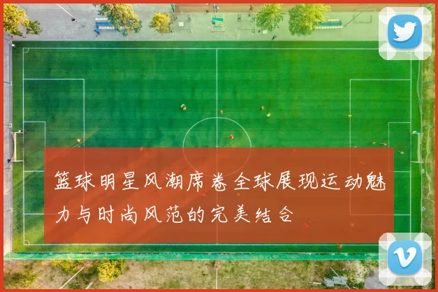 篮球明星风潮席卷全球展现运动魅力与时尚风范的完美结合