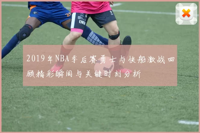 2019年NBA季后赛勇士与快船激战回顾精彩瞬间与关键时刻分析