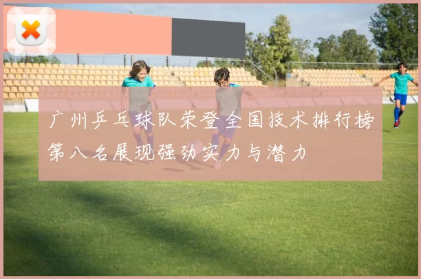 广州乒乓球队荣登全国技术排行榜第八名展现强劲实力与潜力
