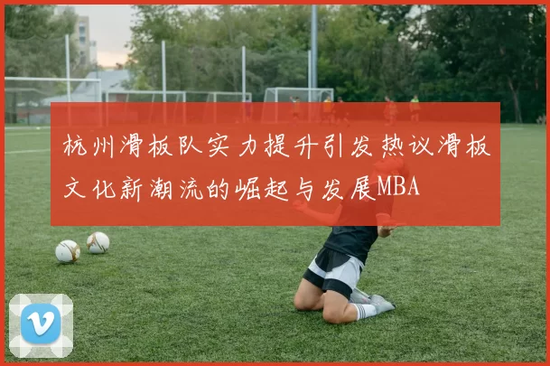 杭州滑板队实力提升引发热议滑板文化新潮流的崛起与发展MBA