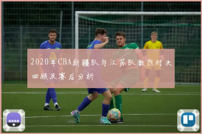 2020年CBA新疆队与江苏队激烈对决回顾及赛后分析