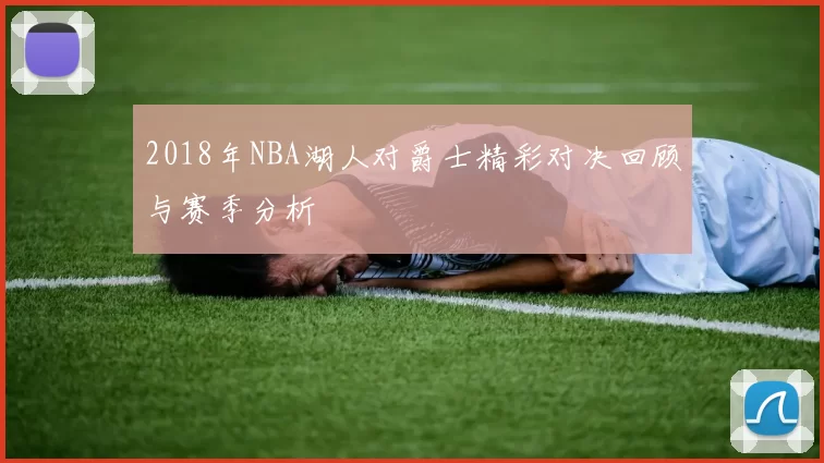 2018年NBA湖人对爵士精彩对决回顾与赛季分析