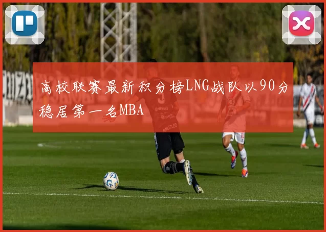 高校联赛最新积分榜LNG战队以90分稳居第一名MBA