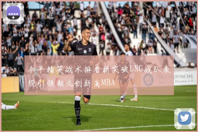 和平精英战术排名新突破LNG战队表现引领潮流创新高MBA