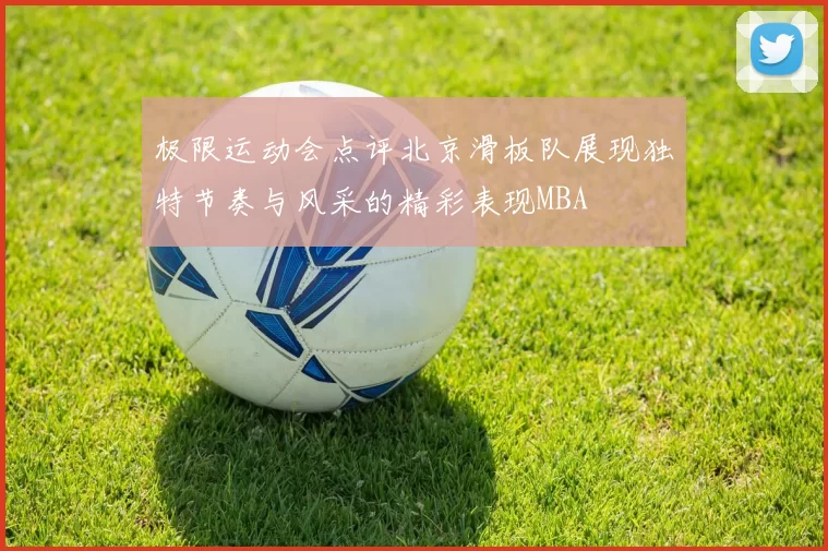 极限运动会点评北京滑板队展现独特节奏与风采的精彩表现MBA