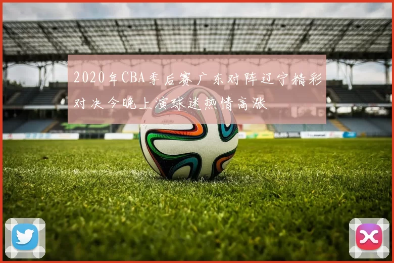 2020年CBA季后赛广东对阵辽宁精彩对决今晚上演球迷热情高涨
