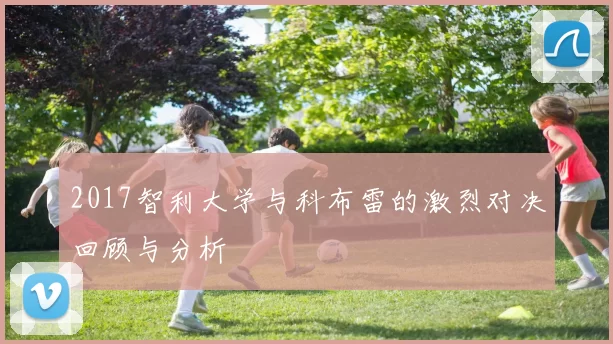 2017智利大学与科布雷的激烈对决回顾与分析