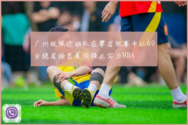 广州极限运动队在攀岩联赛中以60分稳居榜首展现强大实力MBA