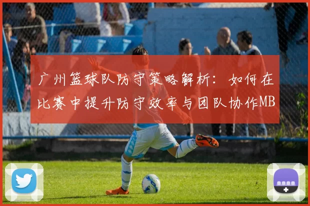 广州篮球队防守策略解析：如何在比赛中提升防守效率与团队协作MBA