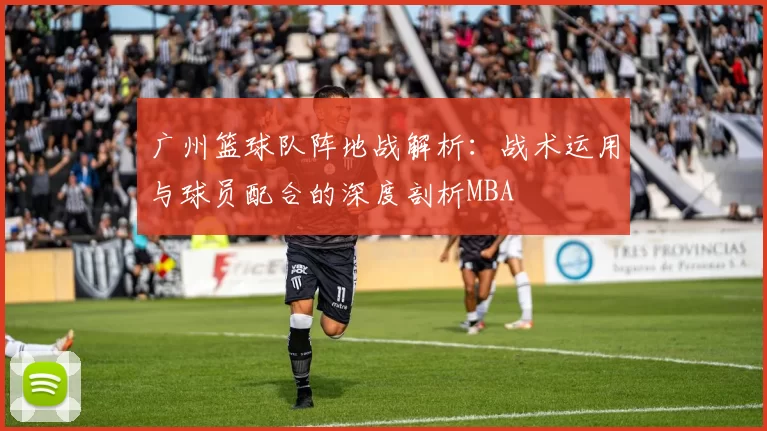 广州篮球队阵地战解析：战术运用与球员配合的深度剖析MBA