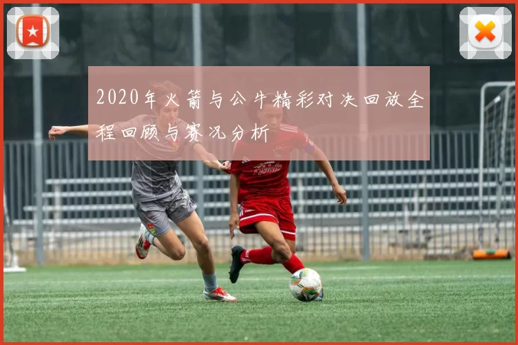 2020年火箭与公牛精彩对决回放全程回顾与赛况分析