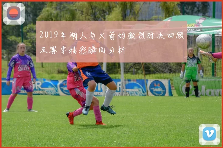 2019年湖人与火箭的激烈对决回顾及赛季精彩瞬间分析