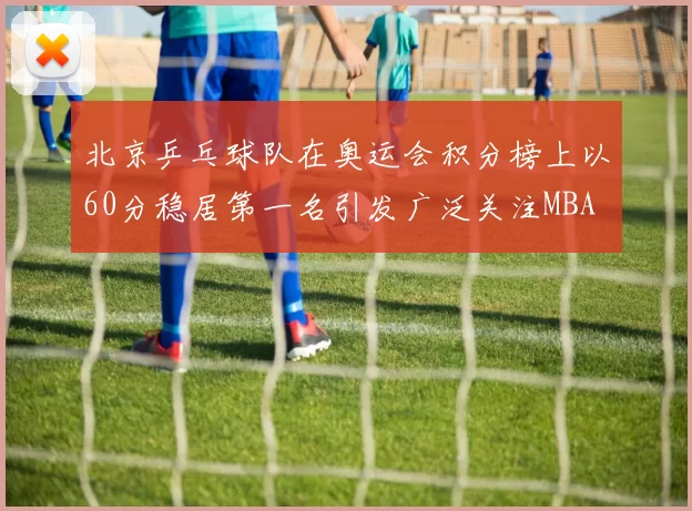北京乒乓球队在奥运会积分榜上以60分稳居第一名引发广泛关注MBA