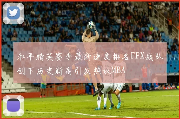 和平精英赛季最新速度排名FPX战队创下历史新高引发热议MBA