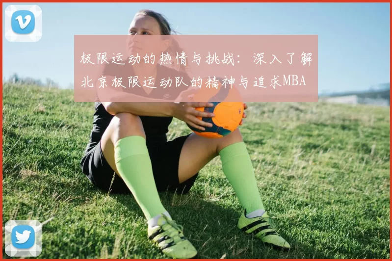 极限运动的热情与挑战：深入了解北京极限运动队的精神与追求MBA