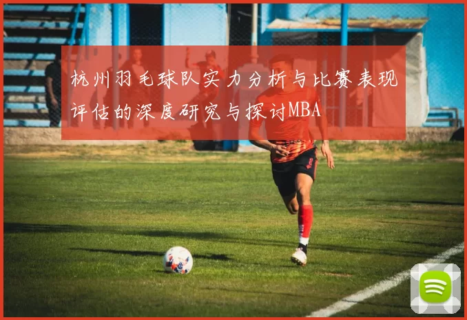 杭州羽毛球队实力分析与比赛表现评估的深度研究与探讨MBA