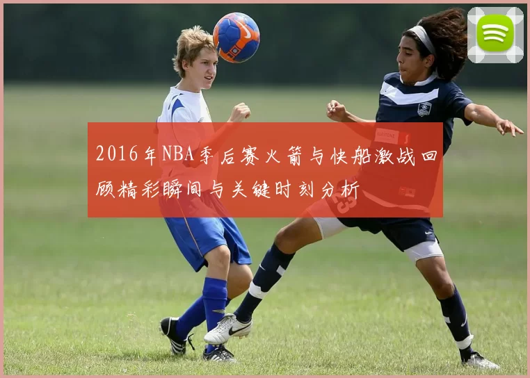 2016年NBA季后赛火箭与快船激战回顾精彩瞬间与关键时刻分析
