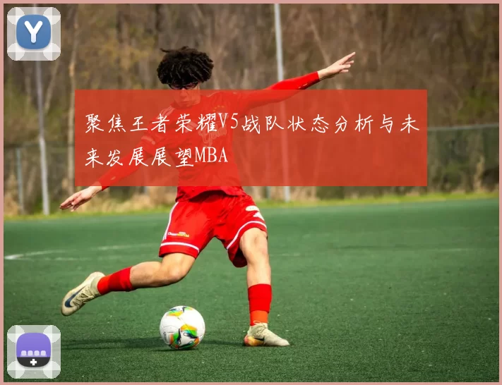 聚焦王者荣耀V5战队状态分析与未来发展展望MBA