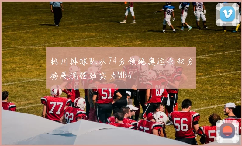 杭州排球队以74分领跑奥运会积分榜展现强劲实力MBA